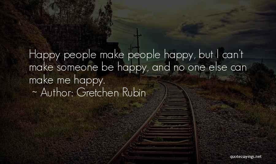 Gretchen Rubin Quotes: Happy People Make People Happy, But I Can't Make Someone Be Happy, And No One Else Can Make Me Happy.
