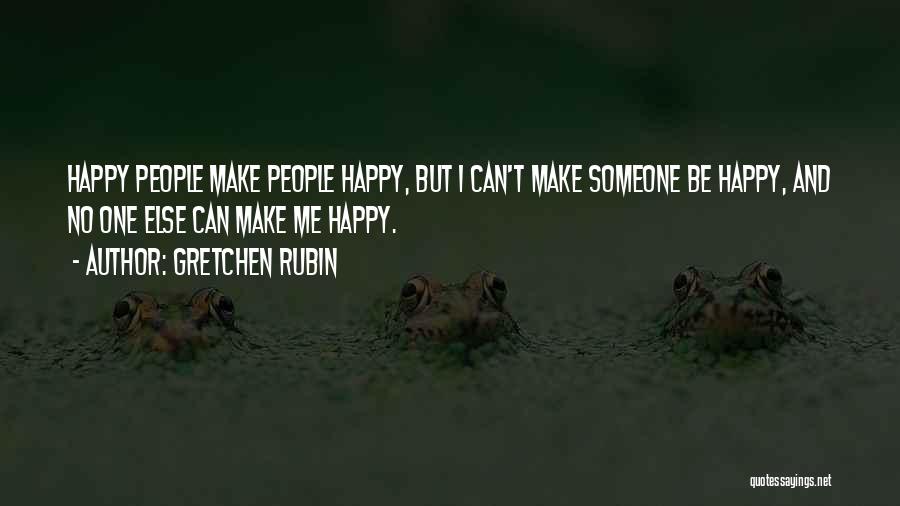 Gretchen Rubin Quotes: Happy People Make People Happy, But I Can't Make Someone Be Happy, And No One Else Can Make Me Happy.