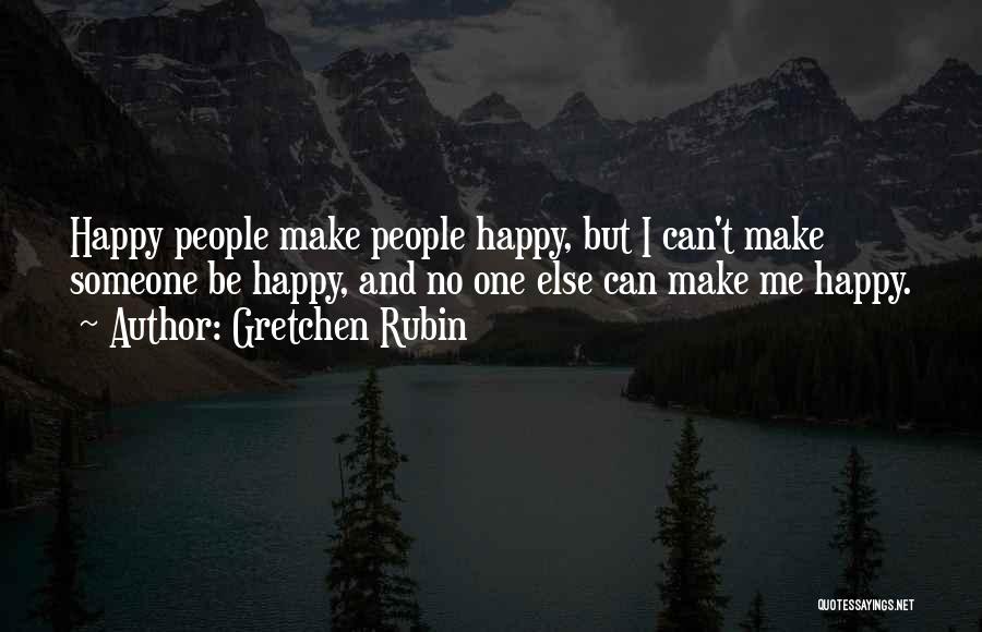 Gretchen Rubin Quotes: Happy People Make People Happy, But I Can't Make Someone Be Happy, And No One Else Can Make Me Happy.
