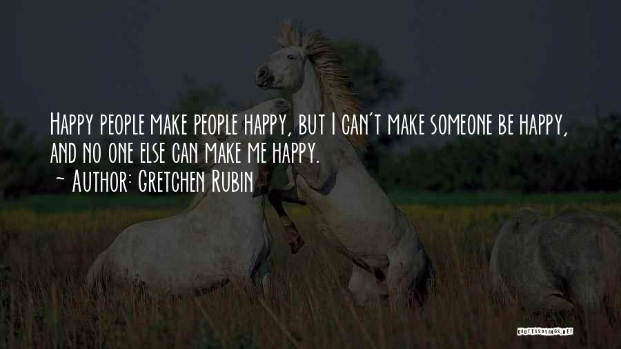 Gretchen Rubin Quotes: Happy People Make People Happy, But I Can't Make Someone Be Happy, And No One Else Can Make Me Happy.