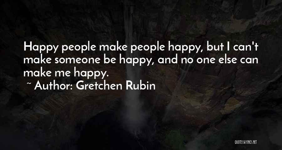 Gretchen Rubin Quotes: Happy People Make People Happy, But I Can't Make Someone Be Happy, And No One Else Can Make Me Happy.