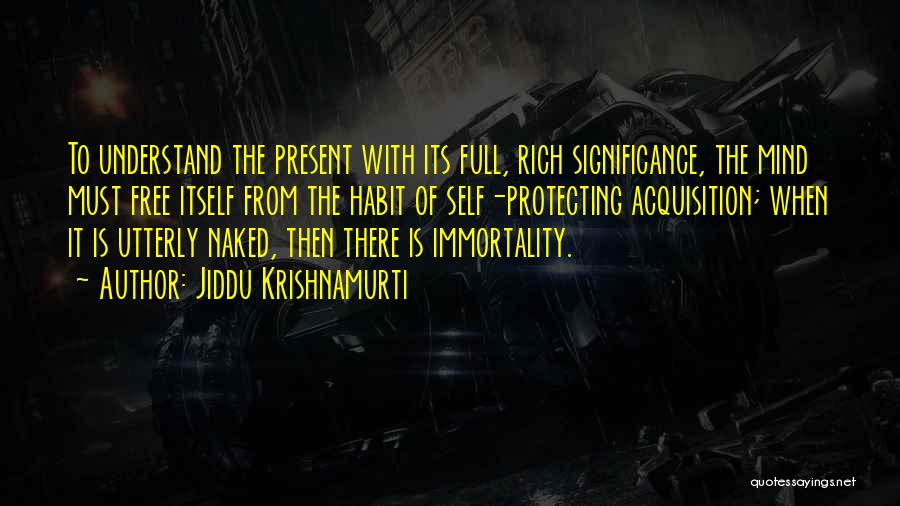 Jiddu Krishnamurti Quotes: To Understand The Present With Its Full, Rich Significance, The Mind Must Free Itself From The Habit Of Self-protecting Acquisition;