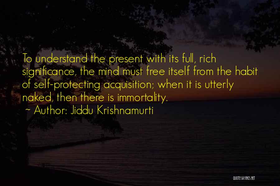 Jiddu Krishnamurti Quotes: To Understand The Present With Its Full, Rich Significance, The Mind Must Free Itself From The Habit Of Self-protecting Acquisition;