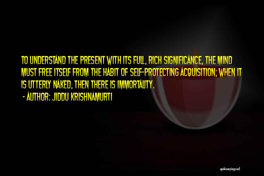 Jiddu Krishnamurti Quotes: To Understand The Present With Its Full, Rich Significance, The Mind Must Free Itself From The Habit Of Self-protecting Acquisition;