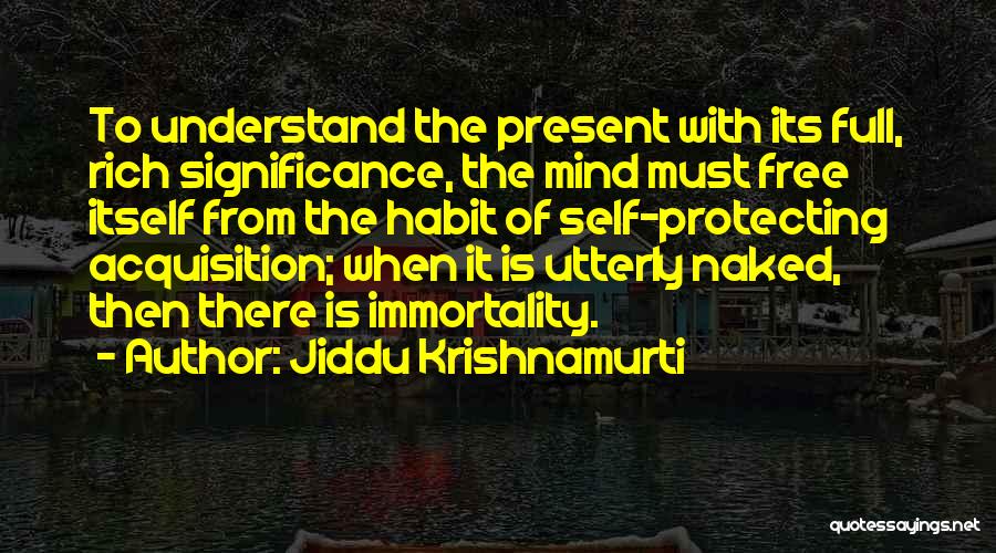 Jiddu Krishnamurti Quotes: To Understand The Present With Its Full, Rich Significance, The Mind Must Free Itself From The Habit Of Self-protecting Acquisition;