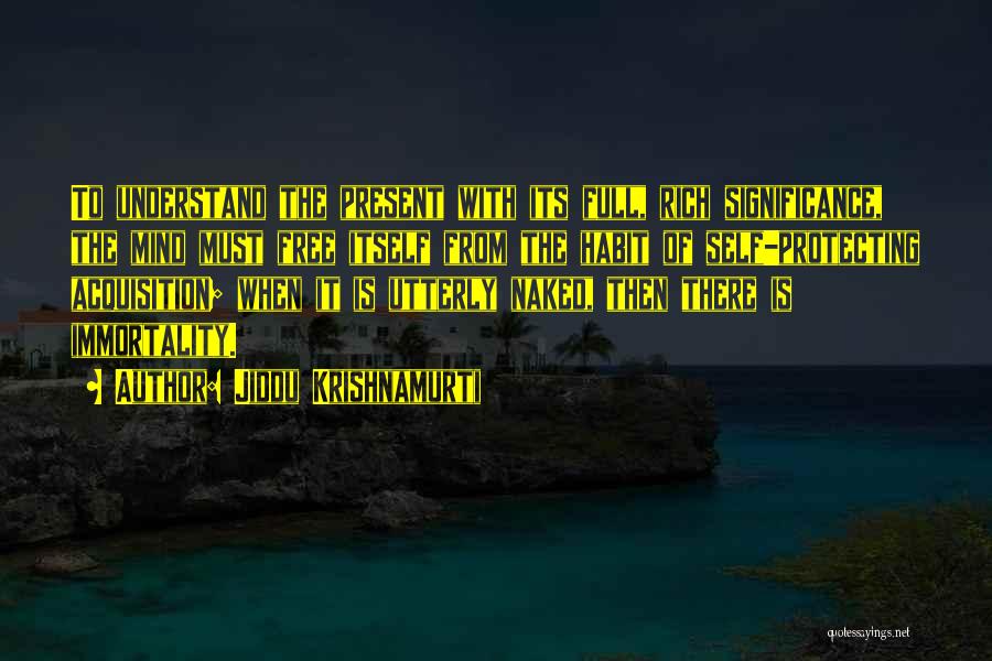 Jiddu Krishnamurti Quotes: To Understand The Present With Its Full, Rich Significance, The Mind Must Free Itself From The Habit Of Self-protecting Acquisition;