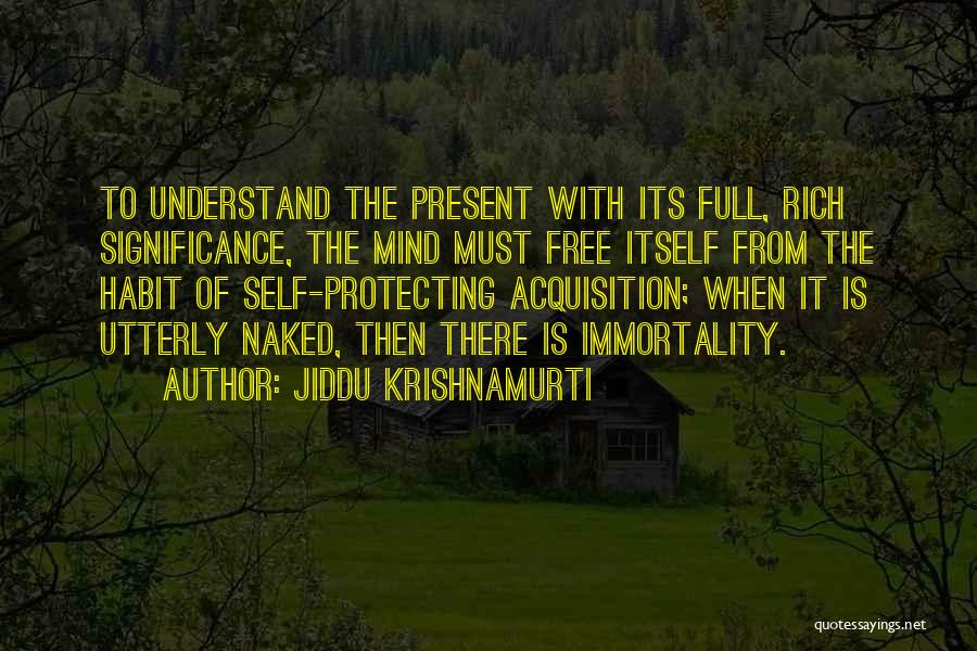 Jiddu Krishnamurti Quotes: To Understand The Present With Its Full, Rich Significance, The Mind Must Free Itself From The Habit Of Self-protecting Acquisition;