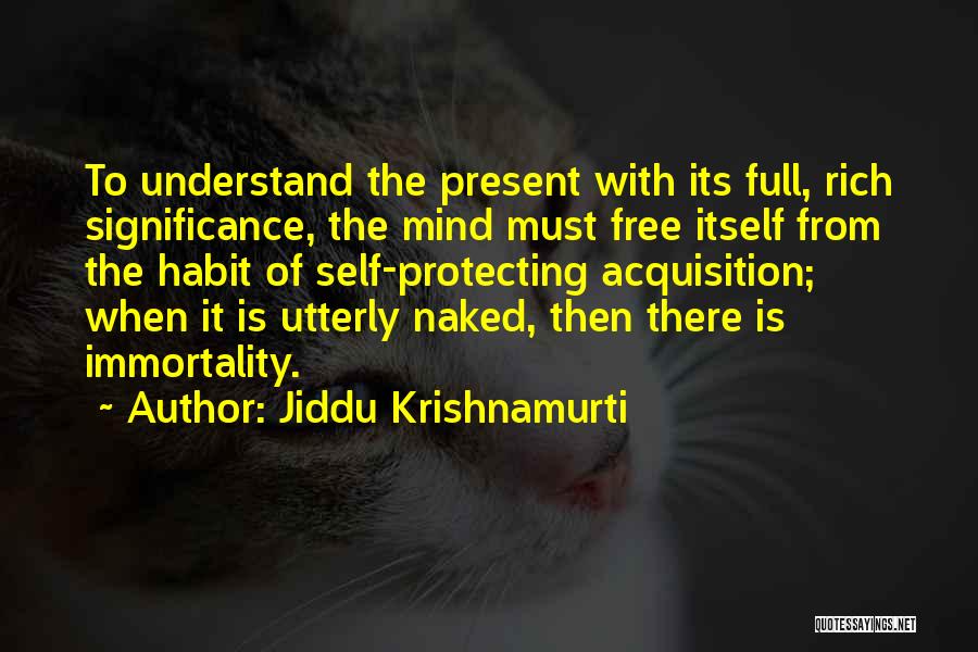 Jiddu Krishnamurti Quotes: To Understand The Present With Its Full, Rich Significance, The Mind Must Free Itself From The Habit Of Self-protecting Acquisition;