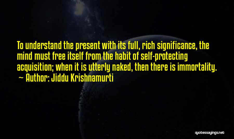 Jiddu Krishnamurti Quotes: To Understand The Present With Its Full, Rich Significance, The Mind Must Free Itself From The Habit Of Self-protecting Acquisition;