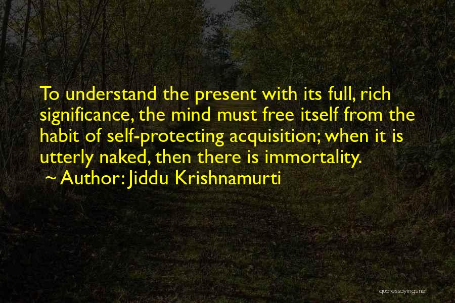 Jiddu Krishnamurti Quotes: To Understand The Present With Its Full, Rich Significance, The Mind Must Free Itself From The Habit Of Self-protecting Acquisition;