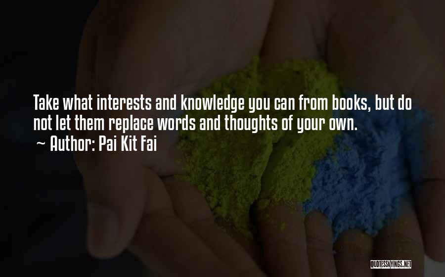 Pai Kit Fai Quotes: Take What Interests And Knowledge You Can From Books, But Do Not Let Them Replace Words And Thoughts Of Your