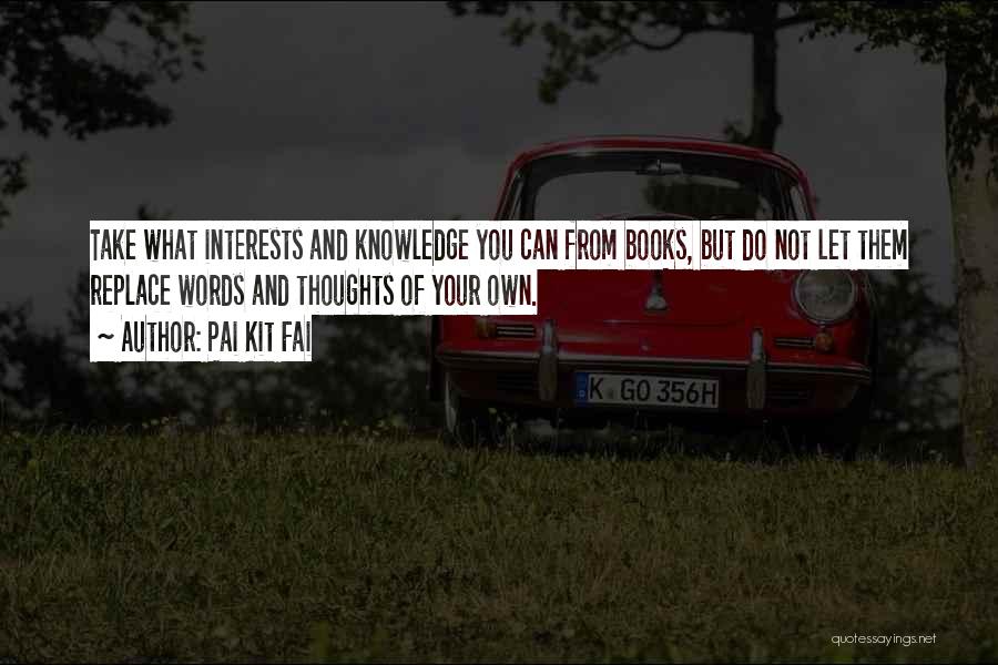 Pai Kit Fai Quotes: Take What Interests And Knowledge You Can From Books, But Do Not Let Them Replace Words And Thoughts Of Your