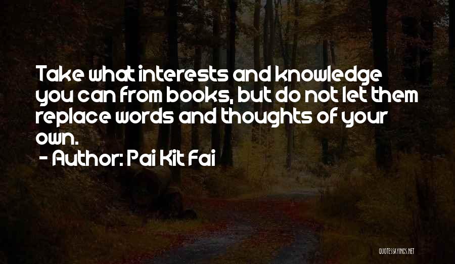 Pai Kit Fai Quotes: Take What Interests And Knowledge You Can From Books, But Do Not Let Them Replace Words And Thoughts Of Your