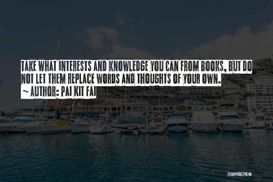 Pai Kit Fai Quotes: Take What Interests And Knowledge You Can From Books, But Do Not Let Them Replace Words And Thoughts Of Your