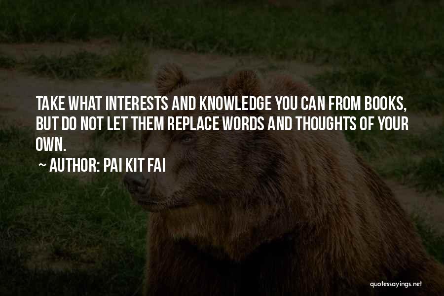 Pai Kit Fai Quotes: Take What Interests And Knowledge You Can From Books, But Do Not Let Them Replace Words And Thoughts Of Your