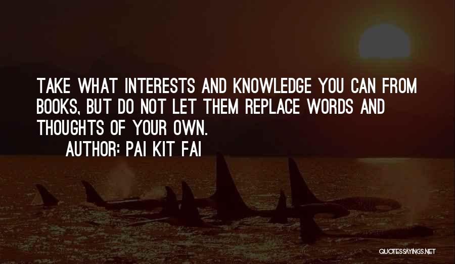 Pai Kit Fai Quotes: Take What Interests And Knowledge You Can From Books, But Do Not Let Them Replace Words And Thoughts Of Your