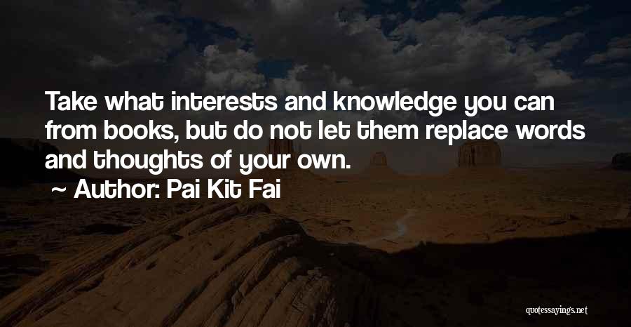 Pai Kit Fai Quotes: Take What Interests And Knowledge You Can From Books, But Do Not Let Them Replace Words And Thoughts Of Your