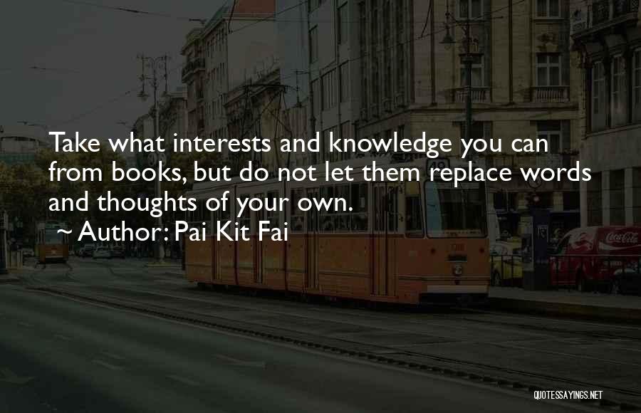 Pai Kit Fai Quotes: Take What Interests And Knowledge You Can From Books, But Do Not Let Them Replace Words And Thoughts Of Your