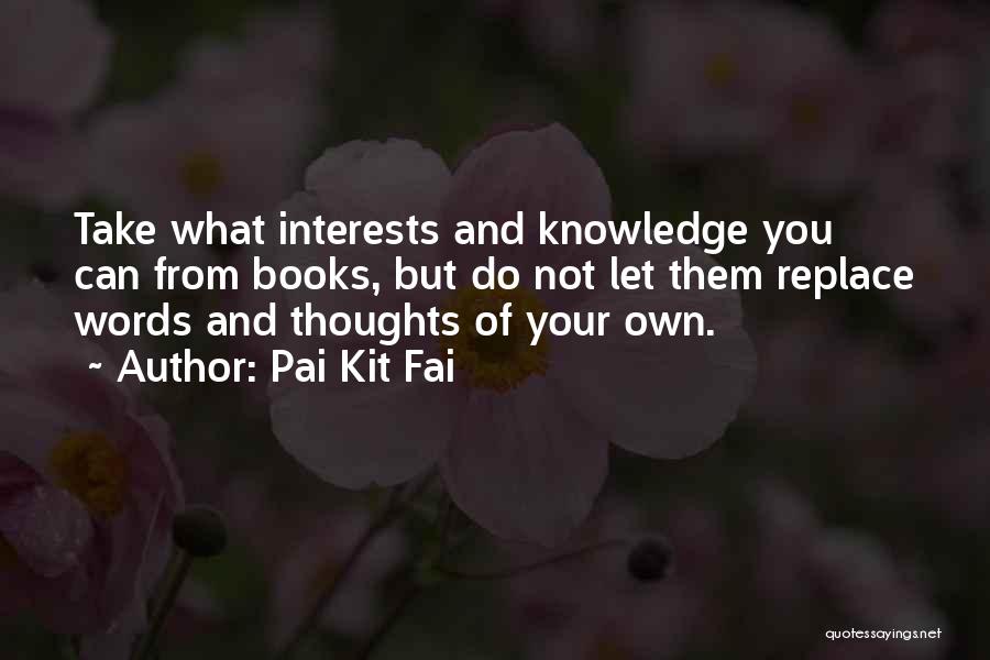 Pai Kit Fai Quotes: Take What Interests And Knowledge You Can From Books, But Do Not Let Them Replace Words And Thoughts Of Your