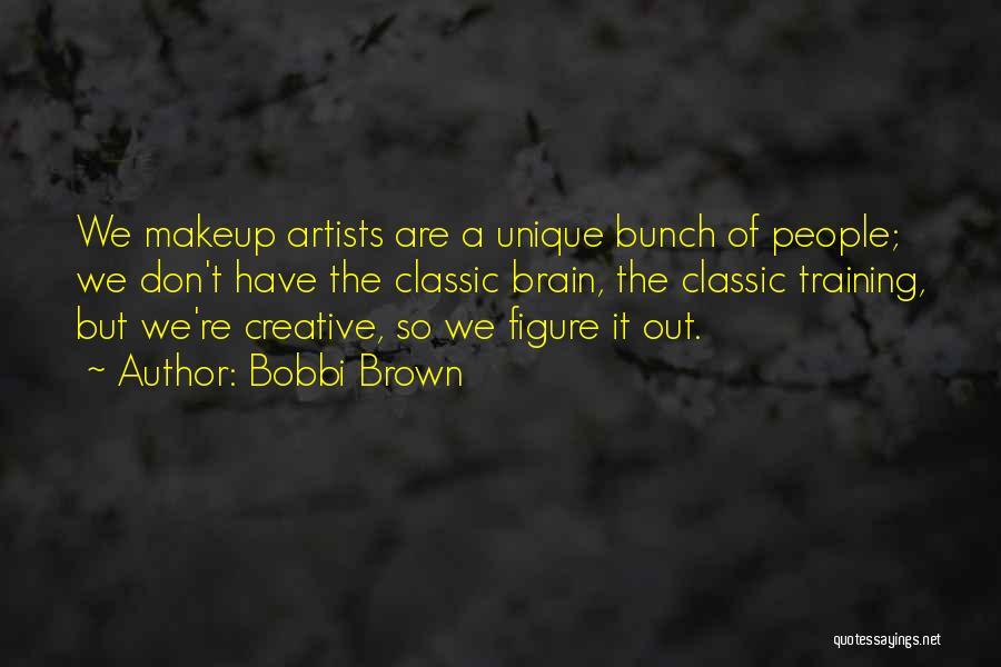 Bobbi Brown Quotes: We Makeup Artists Are A Unique Bunch Of People; We Don't Have The Classic Brain, The Classic Training, But We're