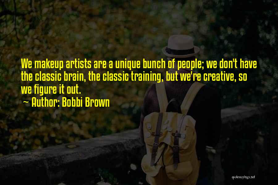 Bobbi Brown Quotes: We Makeup Artists Are A Unique Bunch Of People; We Don't Have The Classic Brain, The Classic Training, But We're