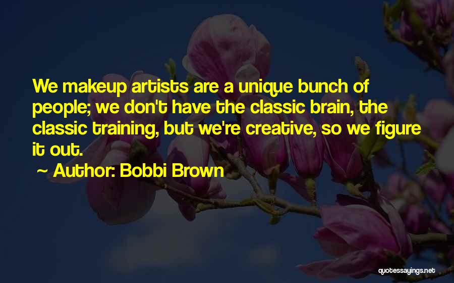 Bobbi Brown Quotes: We Makeup Artists Are A Unique Bunch Of People; We Don't Have The Classic Brain, The Classic Training, But We're