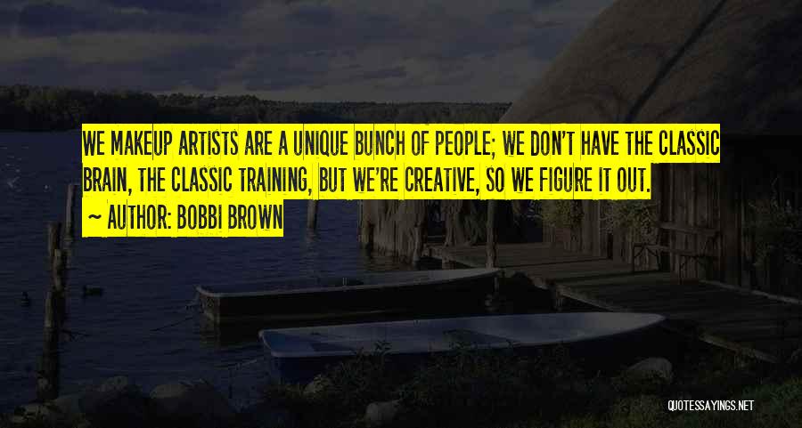 Bobbi Brown Quotes: We Makeup Artists Are A Unique Bunch Of People; We Don't Have The Classic Brain, The Classic Training, But We're