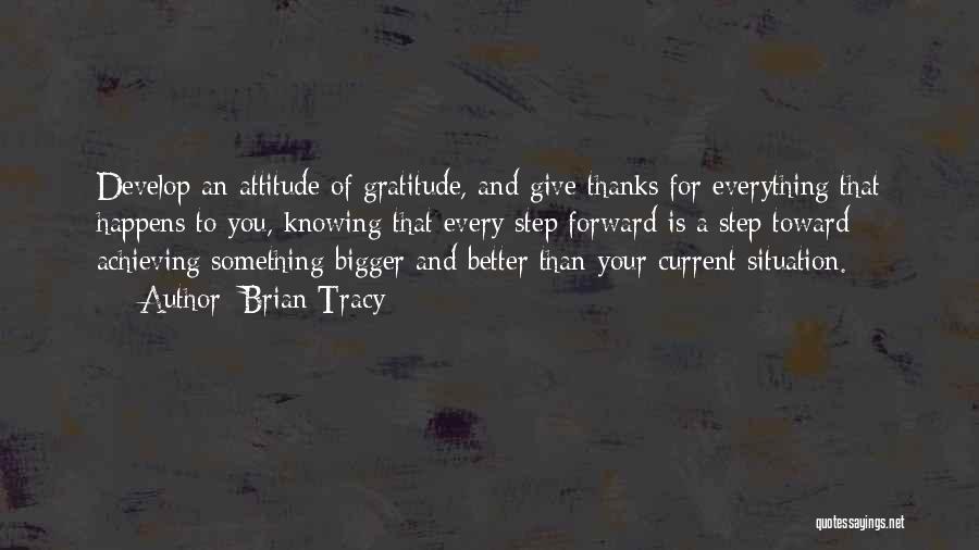 Brian Tracy Quotes: Develop An Attitude Of Gratitude, And Give Thanks For Everything That Happens To You, Knowing That Every Step Forward Is