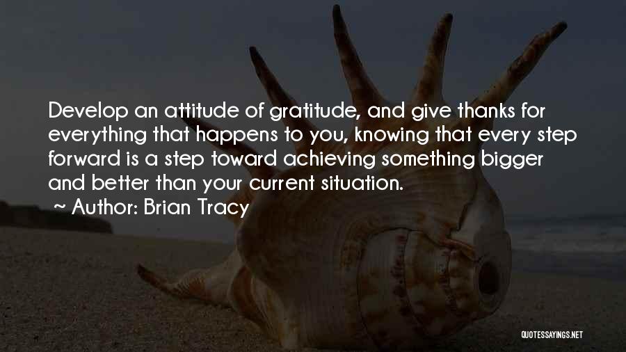 Brian Tracy Quotes: Develop An Attitude Of Gratitude, And Give Thanks For Everything That Happens To You, Knowing That Every Step Forward Is