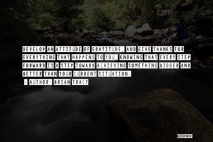 Brian Tracy Quotes: Develop An Attitude Of Gratitude, And Give Thanks For Everything That Happens To You, Knowing That Every Step Forward Is