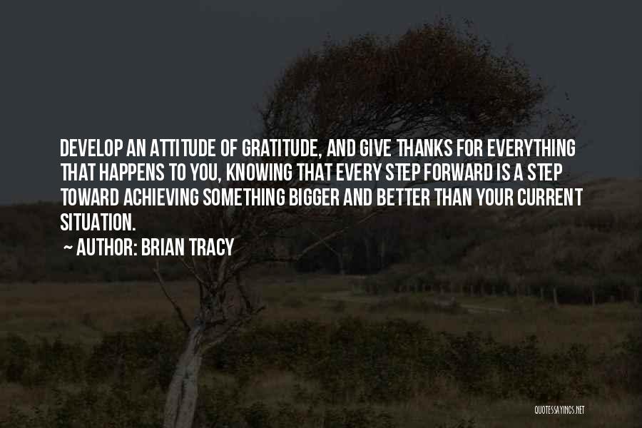 Brian Tracy Quotes: Develop An Attitude Of Gratitude, And Give Thanks For Everything That Happens To You, Knowing That Every Step Forward Is