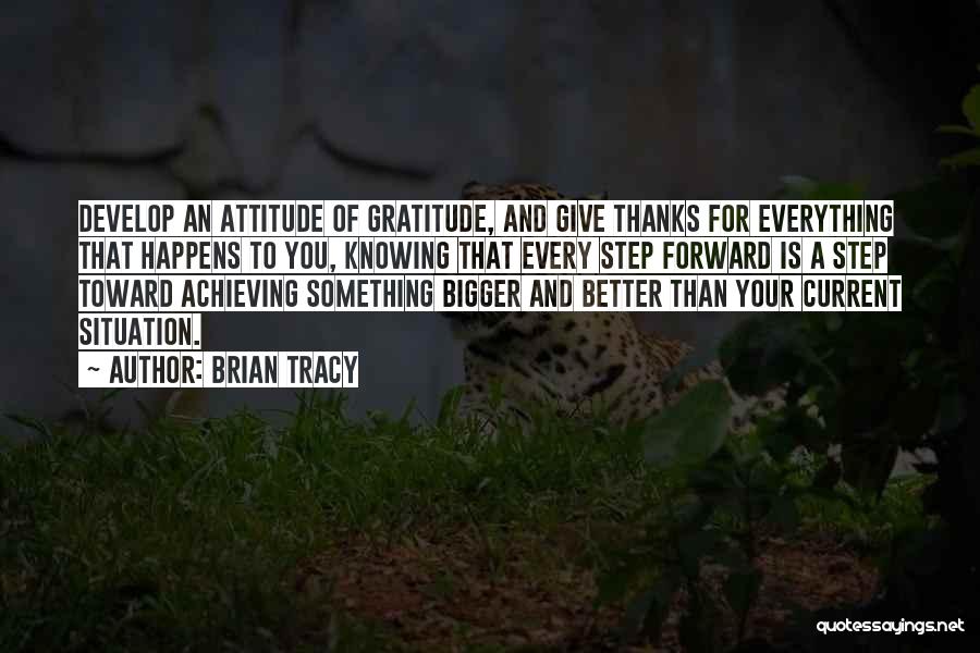 Brian Tracy Quotes: Develop An Attitude Of Gratitude, And Give Thanks For Everything That Happens To You, Knowing That Every Step Forward Is