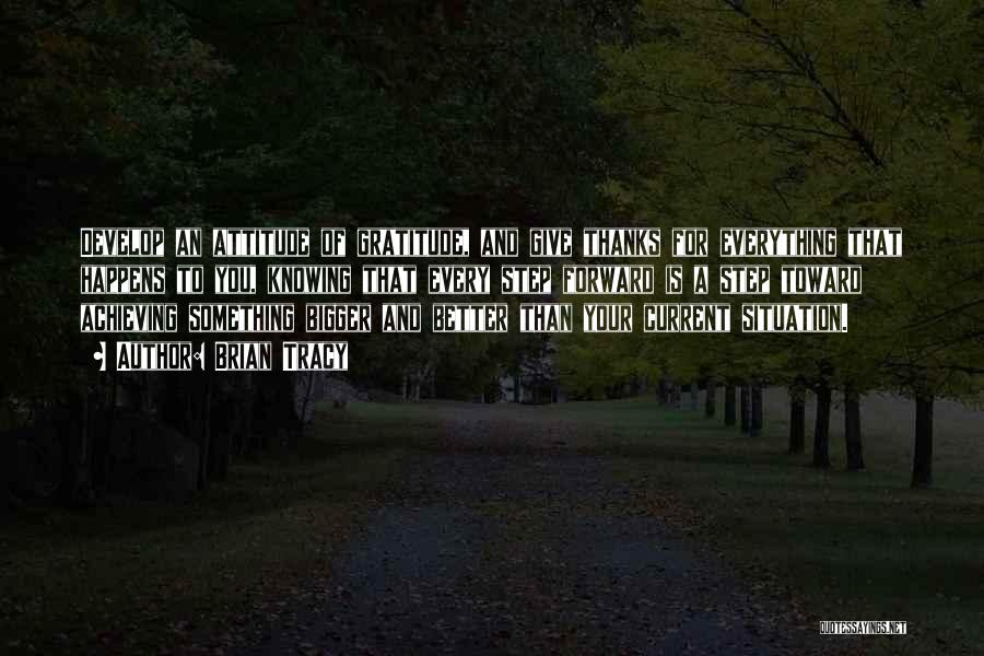 Brian Tracy Quotes: Develop An Attitude Of Gratitude, And Give Thanks For Everything That Happens To You, Knowing That Every Step Forward Is