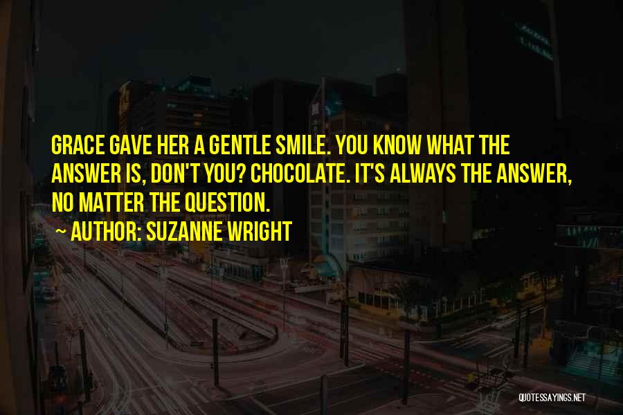 Suzanne Wright Quotes: Grace Gave Her A Gentle Smile. You Know What The Answer Is, Don't You? Chocolate. It's Always The Answer, No