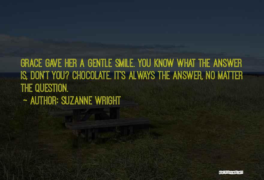 Suzanne Wright Quotes: Grace Gave Her A Gentle Smile. You Know What The Answer Is, Don't You? Chocolate. It's Always The Answer, No