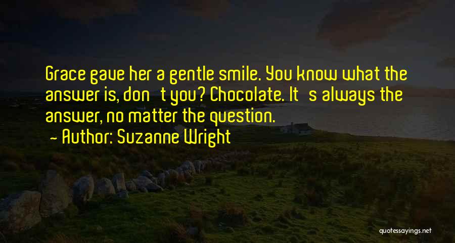 Suzanne Wright Quotes: Grace Gave Her A Gentle Smile. You Know What The Answer Is, Don't You? Chocolate. It's Always The Answer, No