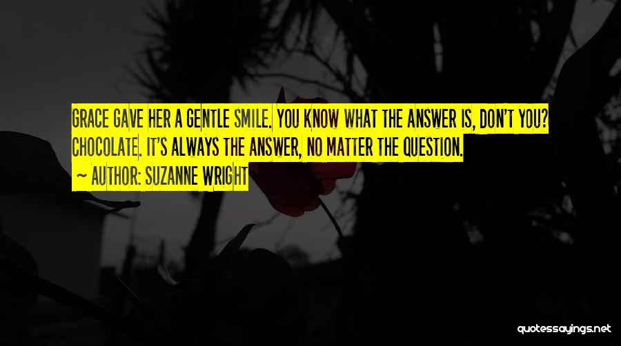 Suzanne Wright Quotes: Grace Gave Her A Gentle Smile. You Know What The Answer Is, Don't You? Chocolate. It's Always The Answer, No