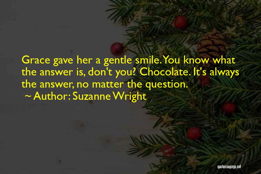 Suzanne Wright Quotes: Grace Gave Her A Gentle Smile. You Know What The Answer Is, Don't You? Chocolate. It's Always The Answer, No