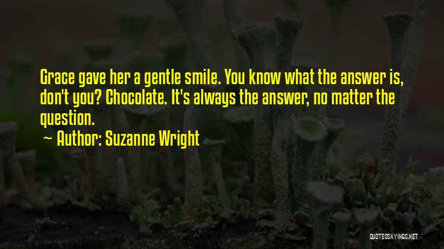 Suzanne Wright Quotes: Grace Gave Her A Gentle Smile. You Know What The Answer Is, Don't You? Chocolate. It's Always The Answer, No