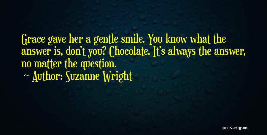 Suzanne Wright Quotes: Grace Gave Her A Gentle Smile. You Know What The Answer Is, Don't You? Chocolate. It's Always The Answer, No