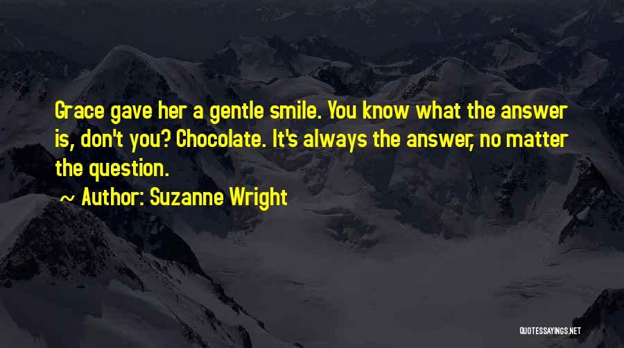 Suzanne Wright Quotes: Grace Gave Her A Gentle Smile. You Know What The Answer Is, Don't You? Chocolate. It's Always The Answer, No