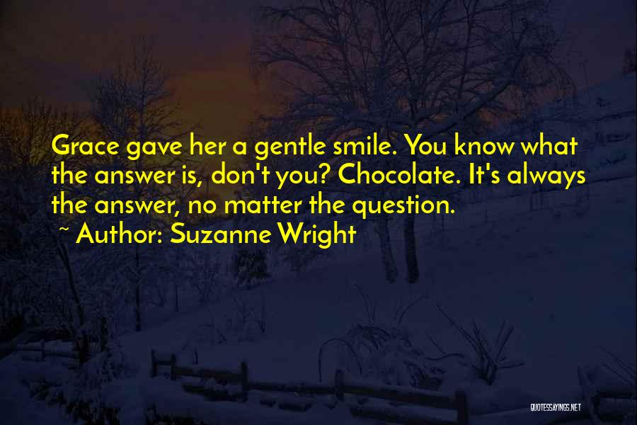 Suzanne Wright Quotes: Grace Gave Her A Gentle Smile. You Know What The Answer Is, Don't You? Chocolate. It's Always The Answer, No