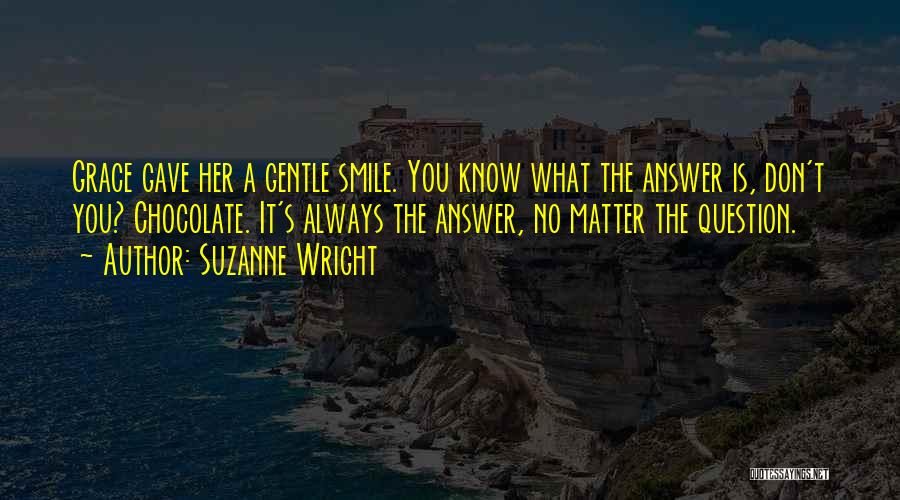 Suzanne Wright Quotes: Grace Gave Her A Gentle Smile. You Know What The Answer Is, Don't You? Chocolate. It's Always The Answer, No