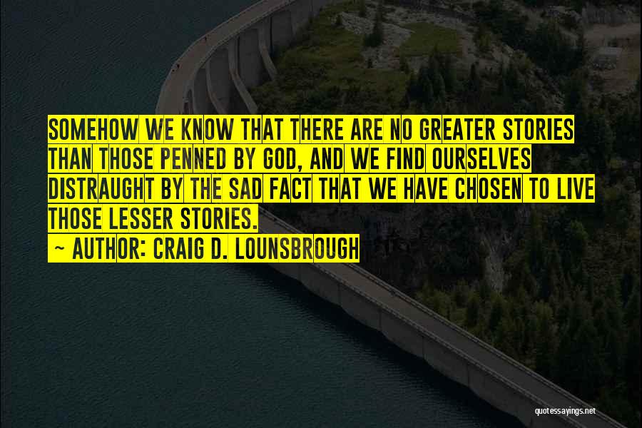 Craig D. Lounsbrough Quotes: Somehow We Know That There Are No Greater Stories Than Those Penned By God, And We Find Ourselves Distraught By