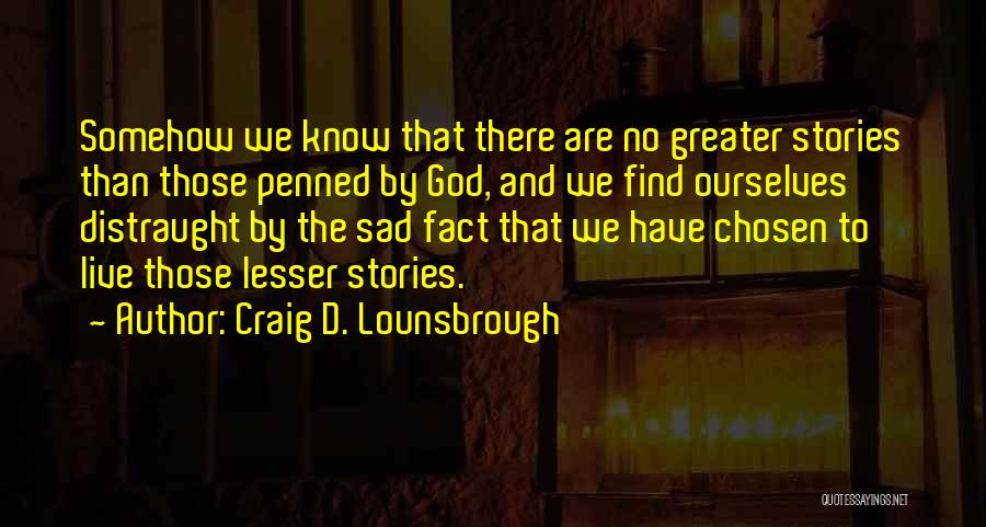 Craig D. Lounsbrough Quotes: Somehow We Know That There Are No Greater Stories Than Those Penned By God, And We Find Ourselves Distraught By