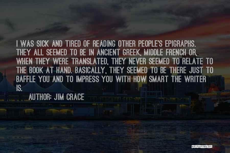 Jim Crace Quotes: I Was Sick And Tired Of Reading Other People's Epigraphs. They All Seemed To Be In Ancient Greek, Middle French