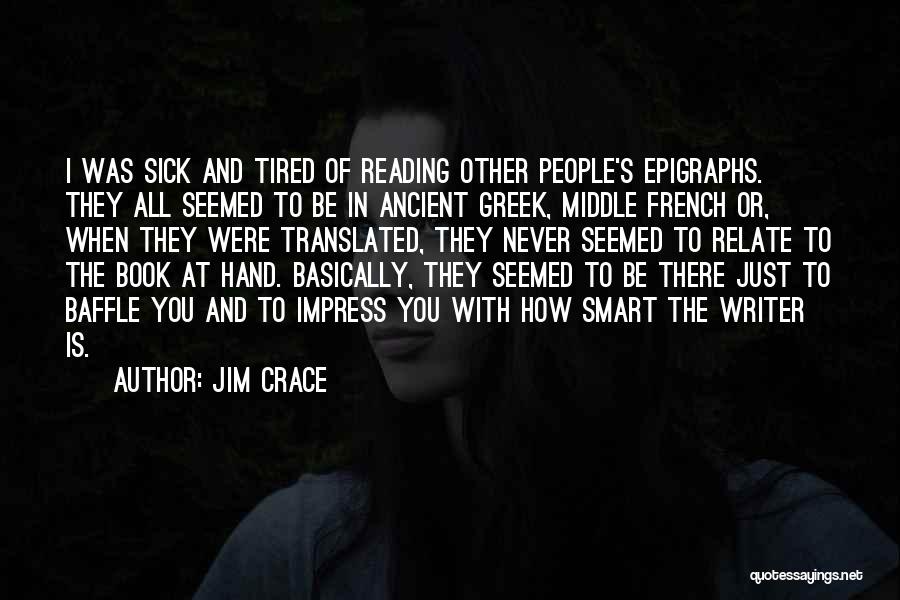 Jim Crace Quotes: I Was Sick And Tired Of Reading Other People's Epigraphs. They All Seemed To Be In Ancient Greek, Middle French