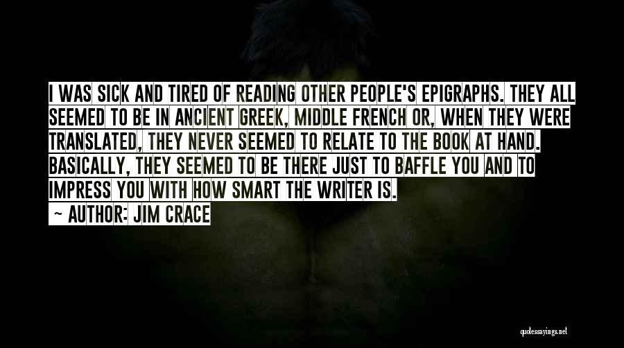Jim Crace Quotes: I Was Sick And Tired Of Reading Other People's Epigraphs. They All Seemed To Be In Ancient Greek, Middle French