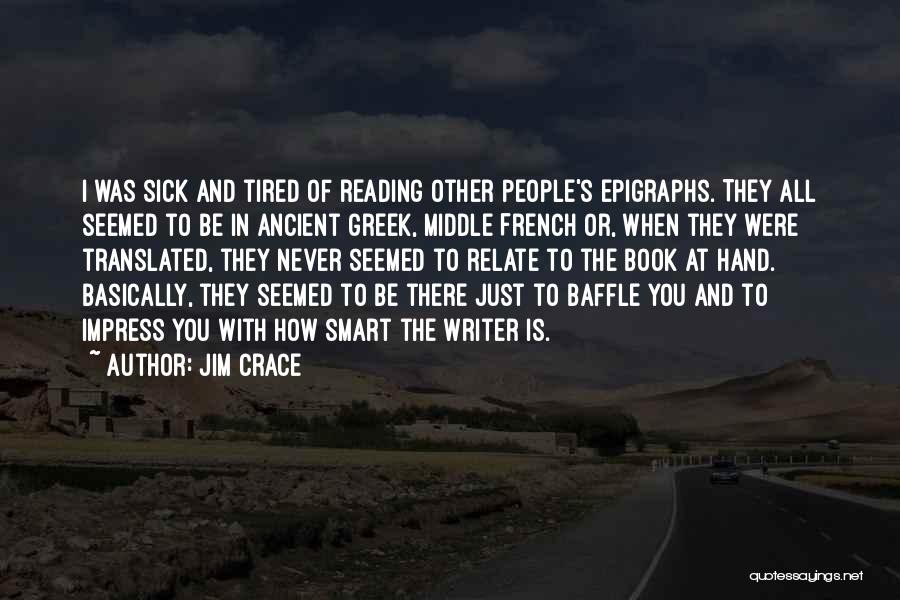 Jim Crace Quotes: I Was Sick And Tired Of Reading Other People's Epigraphs. They All Seemed To Be In Ancient Greek, Middle French