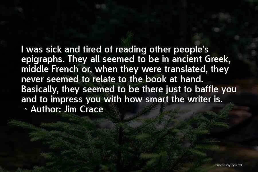 Jim Crace Quotes: I Was Sick And Tired Of Reading Other People's Epigraphs. They All Seemed To Be In Ancient Greek, Middle French